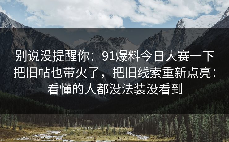 别说没提醒你:91爆料今日大赛一下把旧帖也带火了,把旧线索重新点亮:看懂的人都没法装没看到 别说没提醒你:91爆料今日大赛一下把旧帖也带火了,把旧线索重新点亮:看懂的人都没法装没看到