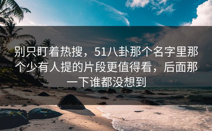 别只盯着热搜,51八卦那个名字里那个少有人提的片段更值得看,后面那一下谁都没想到 别只盯着热搜,51八卦那个名字里那个少有人提的片段更值得看,后面那一下谁都没想到