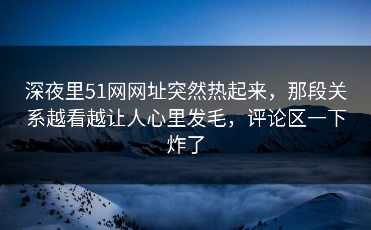 深夜里51网网址突然热起来,那段关系越看越让人心里发毛,评论区一下炸了 深夜里51网网址突然热起来,那段关系越看越让人心里发毛,评论区一下炸了