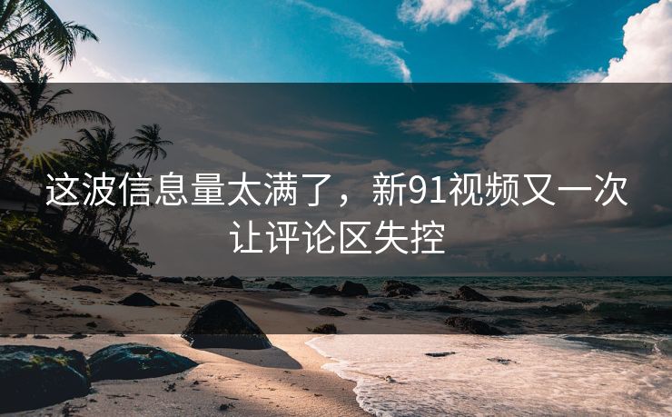 这波信息量太满了，新91视频又一次让评论区失控